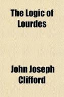 The Logic Of Lourdes di John Joseph Clifford edito da General Books