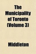 The Municipality Of Toronto Volume 3 di Middleton edito da General Books