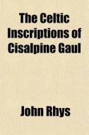 The Celtic Inscriptions Of Cisalpine Gau di John Rhys edito da General Books