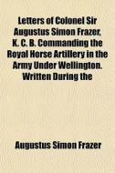 Letters Of Colonel Sir Augustus Simon Fr di Augustus Simon Frazer edito da General Books