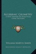 Algebraic Geometry: A New Treatise on Analytical Conic Sections di William Martin Baker edito da Kessinger Publishing
