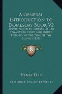 A General Introduction to Domesday Book V2: Accompanied by Indexes of the Tenants in Chief, and Under Tenants, at the Time of the Survey (1833) di Henry Ellis edito da Kessinger Publishing