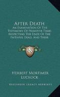 After Death: An Examination of the Testimony of Primitive Times Respecting the State of the Faithful Dead, and Their Relationship t di Herbert Mortimer Luckock edito da Kessinger Publishing
