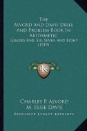 The Alvord and Davis Drill and Problem Book in Arithmetic: Grades Five, Six, Seven and Eight (1919) di Charles P. Alvord, M. Elsie Davis edito da Kessinger Publishing