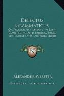 Delectus Grammaticus: Or Progressive Lessons in Latin Construing and Parsing, from the Purest Latin Authors (1830) di Alexander Webster edito da Kessinger Publishing