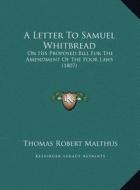 A Letter to Samuel Whitbread: On His Proposed Bill for the Amendment of the Poor Laws (1807) di Thomas Robert Malthus edito da Kessinger Publishing