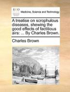 A Treatise On Scrophulous Diseases, Shewing The Good Effects Of Factitious Airs: ... By Charles Brown. di Charles Brown edito da Gale Ecco, Print Editions