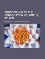 Proceedings of the Convocation Volume 14, PT. 1877 di University Of the State of New York edito da Rarebooksclub.com