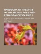 Handbook of the Arts of the Middle Ages and Renaissance Volume 1; As Applied to the Decoration of Furniture, Arms, Jewels, &C. &C di Jules Labarte edito da Rarebooksclub.com