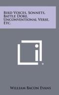 Bird Voices, Sonnets, Battle Dore, Unconventional Verse, Etc. di William Bacon Evans edito da Literary Licensing, LLC