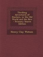 Thrilling Adventures of Hunters, in the Old World and the New di Henry Clay Watson edito da Nabu Press