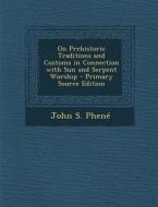 On Prehistoric Traditions and Customs in Connection with Sun and Serpent Worship - Primary Source Edition di John S. Phene edito da Nabu Press
