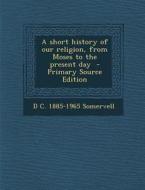 A Short History of Our Religion, from Moses to the Present Day - Primary Source Edition di D. C. 1885-1965 Somervell edito da Nabu Press