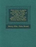 Observations on Popular Antiquities, Chiefly Illustrating the Origin of Our Vulgar Customs, Ceremonies and Superstitions. with the Additions of Henry di Henry Ellis, John Brand edito da Nabu Press