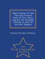 Observations On The Past And Present State Of Fire-arms, And On The Probable Effects In War Of The New Musket - War College Series di Francis Rawdon Chesney edito da War College Series