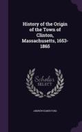 History Of The Origin Of The Town Of Clinton, Massachusetts, 1653-1865 di Andrew Elmer Ford edito da Palala Press