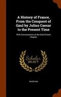 A History Of France, From The Conquest Of Gaul By Julius Caesar To The Present Time di Markham edito da Arkose Press