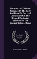 Lectures On The Real Presence Of The Body And Blood Of Our Lord Jesus Christ In The Blessed Eucharist, Delivered In The English College, Rome di Nicholas Patrick Wiseman edito da Palala Press