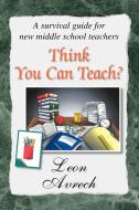 Think You Can Teach? di Leon Avrech edito da Xlibris