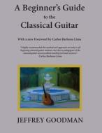 A Beginner's Guide to the Classical Guitar di Jeffrey Goodman edito da Booksurge Publishing
