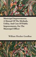 Municipal Improvements; A Manual Of The Methods, Utility, And Cost Of Public Improvements, For The Municipal Officer di William Fletcher Goodhue edito da Domville -Fife Press