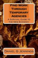 Find Work Through Temporary Agencies: A Survival Guide to the New Economy di Daniel G. Jennings edito da Createspace