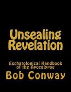 Unsealing Revelation: Eschatological Handbook of the Apocalypse di Bob Conway edito da Createspace