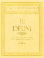 Te Deum - Sheet Music for Pianoforte, Soli, Chorus and Orchestra - Op.66 di Charles Villiers Stanford edito da Classic Music Collection