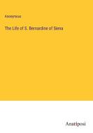 The Life of S. Bernardine of Siena di Anonymous edito da Anatiposi Verlag