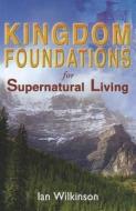 Kingdom Foundations for Supernatural Living di Ian Wilkinson edito da Destiny Image Europe