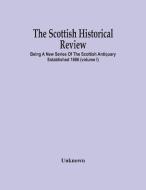 The Scottish Historical Review; BEING A NEW SERIES OF THE SCOTTISH ANTIQUARY ESTABLISHED 1886 (Volume I) di Unknown edito da Alpha Editions