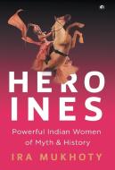 Heroines: Powerful Indian Women of Myth and History di Ira Mukhoty edito da BLAFT PUBN