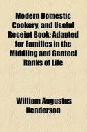 Modern Domestic Cookery, And Useful Receipt Book; Adapted For Families In The Middling And Genteel Ranks Of Life di William Augustus Henderson edito da General Books Llc