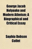 George Jacob Holyoake And Modern Atheism; A Biographical And Critical Essay di Sophia Dobson Collet edito da General Books Llc