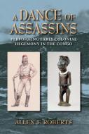 A Dance of Assassins: Performing Early Colonial Hegemony in the Congo di Allen F. Roberts edito da INDIANA UNIV PR
