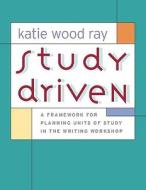 Study Driven: A Framework for Planning Units of Study in the Writing Workshop di Katie Wood Ray edito da HEINEMANN EDUC BOOKS