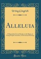 Alleluia: A Hymnal for Use in Schools, in the Home, in Young People's Societies, in Devotional Meetings (Classic Reprint) di Irving Gingrich edito da Forgotten Books