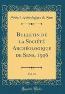 Bulletin de la Société Archéologique de Sens, 1906, Vol. 22 (Classic Reprint) di Societe Archeologique De Sens edito da Forgotten Books