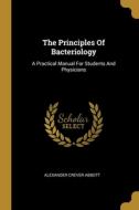 The Principles Of Bacteriology: A Practical Manual For Students And Physicians di Alexander Crever Abbott edito da WENTWORTH PR