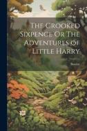 The Crooked Sixpence Or The Adventures of Little Harry di Bourne edito da LEGARE STREET PR