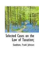 Selected Cases On The Law Of Taxation; di Goodnow Frank Johnson edito da Bibliolife