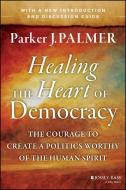 Healing the Heart of Democracy: The Courage to Create a Politics Worthy of the Human Spirit di Parker J. Palmer edito da JOSSEY BASS