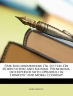 Our Neighbourhood: Or, Letters On Horticulture And Natural Phenomena, Interspersed With Opinions On Domestic And Moral Economy di Mary Griffith edito da Nabu Press