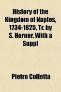 History Of The Kingdom Of Naples, 1734-1825, Tr. By S. Horner, With A Suppl di Pietro Colletta edito da General Books Llc