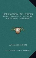Education by Doing: Or Occupations and Busy Work, for Primary Classes (1884) di Anna Johnson edito da Kessinger Publishing