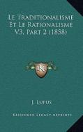 Le Traditionalisme Et Le Rationalisme V3, Part 2 (1858) di J. Lupus edito da Kessinger Publishing