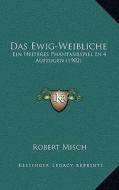 Das Ewig-Weibliche: Ein Heiteres Phantasiespiel in 4 Aufzugen (1902) di Robert Misch edito da Kessinger Publishing