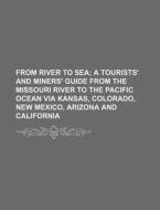 From River to Sea; A Tourists' and Miners' Guide from the Missouri River to the Pacific Ocean Via Kansas, Colorado, New Mexico, Arizona and California di Books Group edito da Rarebooksclub.com