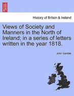 Views of Society and Manners in the North of Ireland; in a series of letters written in the year 1818. di John Gamble edito da British Library, Historical Print Editions