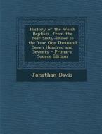 History of the Welsh Baptists, from the Year Sixty-Three to the Year One Thousand Seven Hundred and Seventy di Jonathan Davis edito da Nabu Press